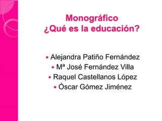 Monográfico
¿Qué es la educación?


Alejandra Patiño Fernández
  Mª José Fernández Villa
 Raquel Castellanos López
   Óscar Gómez Jiménez
 