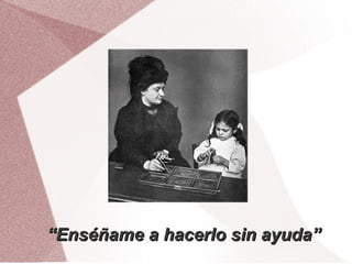 “Enséñame a hacerlo sin ayuda”
 