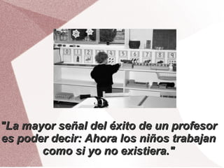 "La mayor señal del éxito de un profesor
es poder decir: Ahora los niños trabajan
       como si yo no existiera."
 