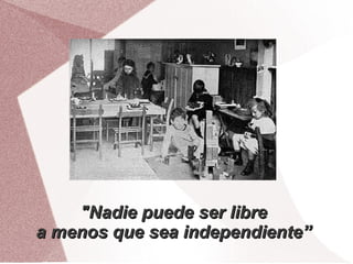 "Nadie puede ser libre
a menos que sea independiente”
 
