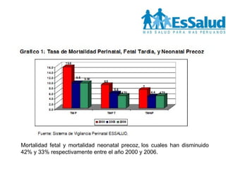 Mortalidad fetal y mortalidad neonatal precoz, los cuales han disminuido 42% y 33% respectivamente entre el año 2000 y 2006. 