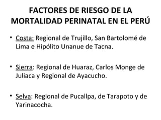 FACTORES DE RIESGO DE LA MORTALIDAD PERINATAL EN EL PERÚ Costa:  Regional de Trujillo, San Bartolomé de Lima e Hipólito Unanue de Tacna. Sierra : Regional de Huaraz, Carlos Monge de Juliaca y Regional de Ayacucho. Selva : Regional de Pucallpa, de Tarapoto y de Yarinacocha. 