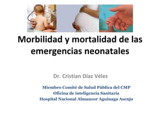 Morbilidad y mortalidad de las emergencias neonatales Dr. Cristian Díaz Vélez Miembro Comité de Salud Pública del CMP Oficina de inteligencia Sanitaria Hospital Nacional Almanzor Aguinaga Asenjo 
