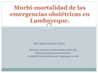 DR. CRISTIAN DÍAZ VÉLEZ Morbi-mortalidad de las emergencias obstétricas en Lambayeque. Miembro Comité de Salud Pública del CMP Oficina de inteligencia Sanitaria Hospital Nacional Almanzor Aguinaga Asenjo 