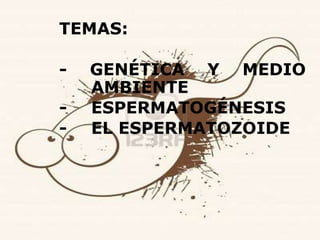 TEMAS:

-   GENÉTICA Y MEDIO
    AMBIENTE
-   ESPERMATOGÉNESIS
-   EL ESPERMATOZOIDE
 