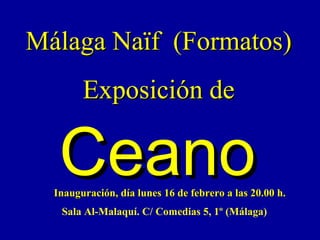 Málaga Naïf  (Formatos) Exposición de Ceano Inauguración, día lunes 16 de febrero a las 20.00 h. Sala Al-Malaquí. C/ Comedias 5, 1º (Málaga) 