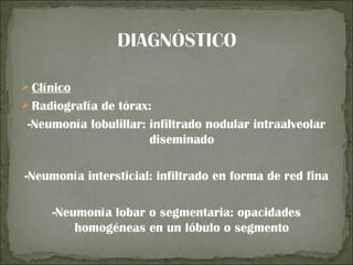  Clínico
 Radiografía de tórax:
 -Neumonía lobulillar: infiltrado nodular intraalveolar
                       diseminado

-Neumonía intersticial: infiltrado en forma de red fina

     -Neumonía lobar o segmentaria: opacidades
         homogéneas en un lóbulo o segmento
 
