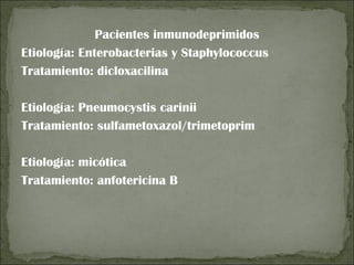 Pacientes inmunodeprimidos
Etiología: Enterobacterias y Staphylococcus
Tratamiento: dicloxacilina

Etiología: Pneumocystis carinii
Tratamiento: sulfametoxazol/trimetoprim

Etiología: micótica
Tratamiento: anfotericina B
 