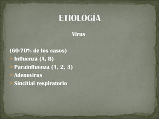 Virus

(60-70% de los casos)
 Influenza (A, B)
 Parainfluenza (1, 2, 3)
 Adenovirus
 Sincitial respiratorio
 