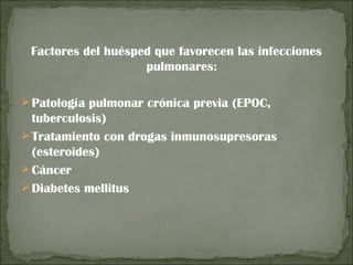 Factores del huésped que favorecen las infecciones
                    pulmonares:

 Patología pulmonar crónica previa (EPOC,
  tuberculosis)
 Tratamiento con drogas inmunosupresoras
  (esteroides)
 Cáncer
 Diabetes mellitus
 