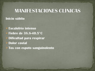 Inicio súbito

 Escalofrío intenso
 Fiebre de 38.8-40.5°C
 Dificultad para respirar
 Dolor costal
 Tos con esputo sanguinolento
 