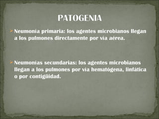  Neumonía primaria: los agentes microbianos llegan
 a los pulmones directamente por vía aérea.



 Neumonías secundarias: los agentes microbianos
 llegan a los pulmones por vía hematógena, linfática
 o por contigüidad.
 