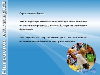 Captar nuevos clientes:Acto de lograr que aquellos clientes meta que nunca compraron un determinado producto o servicio, lo hagan en un momento determinado. Este objetivo es muy importante para que una empresa incremente sus volúmenes de venta y sus beneficios. 