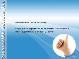 Lograr la satisfacción de los clientes:Lograr que las expectativas de los clientes sean cubiertas e incluso superadas con el producto y/o servicio.