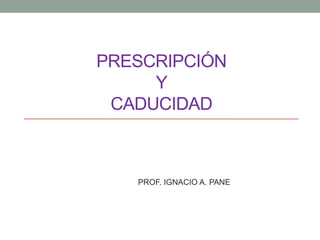 PRESCRIPCIÓN
Y
CADUCIDAD
PROF. IGNACIO A. PANE
 
