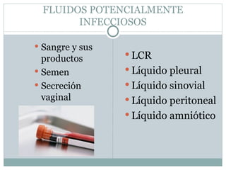 FLUIDOS POTENCIALMENTE
        INFECCIOSOS

 Sangre y sus
  productos       LCR
 Semen           Líquido pleural
 Secreción       Líquido sinovial
  vaginal         Líquido peritoneal
                  Líquido amniótico
 
