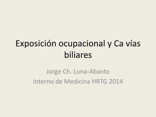 Exposición ocupacional y Ca vías
biliares
Jorge Ch. Luna-Abanto
Interno de Medicina HRTG 2014
 