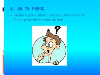 3. SE ME PERDO
- Repite o que acabas dicir con outras palabras.
- Fai un pequeño resumo do dito.
 