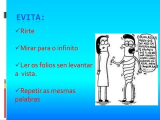 EVITA:
Rirte

Mirar para o infinito

Ler os folios sen levantar
a vista.

Repetir as mesmas
palabras
 
