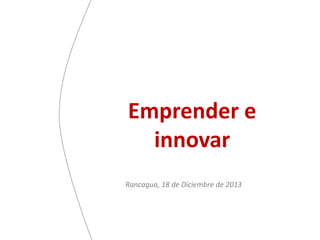 Emprender e
innovar
Rancagua, 18 de Diciembre de 2013

 