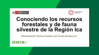 Conociendo los recursos
forestales y de fauna
silvestre de la Región Ica
Administración Técnica Forestal y de Fauna Silvestre Ica
 