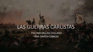 LAS GUERRAS CARLISTAS
PALOMA MILLÁN COLLADO
ANA GARCÍA CABEZA
 