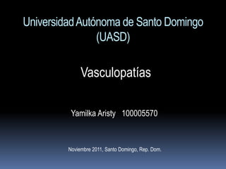 Universidad Autónoma de Santo Domingo
                (UASD)

              Vasculopatías

          Yamilka Aristy 100005570



         Noviembre 2011, Santo Domingo, Rep. Dom.
 