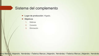 Sistema del complemento
 Lugar de producción: Hígado.
 Objetivos
1. Defensa
2. Conexión
3. Eliminación
derico Marcos | Alejandro Hernández • Federico Marcos | Alejandro Hernández • Federico Marcos | Alejandro Hernández
 