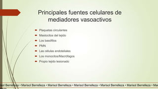 Principales fuentes celulares de
mediadores vasoactivos
 Plaquetas circulantes
 Mastocitos del tejido
 Los basófilos
 PMN
 Las células endoteliales
 Los monocitos/Macrófagos
 Propio tejido lesionado
risol Berrelleza • Marisol Berrelleza • Marisol Berrelleza • Marisol Berrelleza • Marisol Berrelleza • Marisol Berrelleza • Mar
 