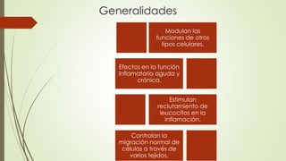 Generalidades
Modulan las
funciones de otros
tipos celulares.
Efectos en la función
inflamatoria aguda y
crónica.
Estimulan
reclutamiento de
leucocitos en la
inflamación.
Controlan la
migración normal de
células a través de
varios tejidos.
 