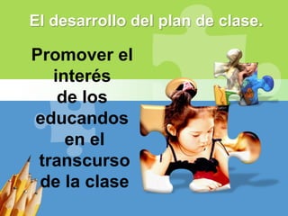 Promover el
interés
de los
educandos
en el
transcurso
de la clase
El desarrollo del plan de clase.
 
