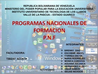 REPUBLICA BOLIVARIANA DE VENEZUELA MINISTERIO DEL PODER POPULAR PARA LA EDUCACION UNIVERSITARIA INSTITUTO UNIVERSITARIO DE TECNOLOGIA DE LOS LLANOS VALLE DE LA PASCUA – ESTADO GUARICO PROGRAMAS NACIONALES DE FORMACIONP.N.F INTEGRANTES: ,[object Object]