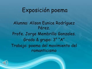 Exposición poema
Alumna: Alison Eunice Rodríguez
Pérez.
Profe. Jorge Membrillo Gonzales.
Grado & grupo: 3° “A”
Trabajo: poema del movimiento del
romanticismo
 