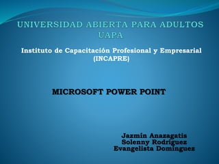 MICROSOFT POWER POINT
Instituto de Capacitación Profesional y Empresarial
(INCAPRE)
Jazmín Anazagatis
Solenny Rodríguez
Evangelista Domínguez
 