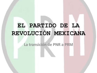 EL PARTIDO DE LA
REVOLUCIÓN MEXICANA
   La transición de PNR a PRM
 