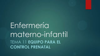 Enfermería
materno-infantil
TEMA 11 EQUIPO PARA EL
CONTROL PRENATAL

 