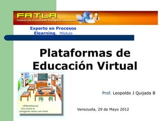 Experto en Procesos
 Elearning, Módulo
10, EPE042012, Pegasus



 Plataformas de
Educación Virtual

                                     Prof. Leopoldo J Quijada B



                         Venezuela, 29 de Mayo 2012
 