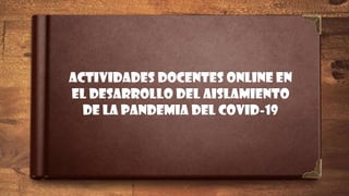 ACTIVIDADES DOCENTES ONLINE EN
EL DESARROLLO DEL AISLAMIENTO
DE LA PANDEMIA DEL COVID-19
 