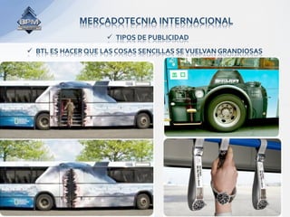 MERCADOTECNIA INTERNACIONAL 
                      TIPOS DE PUBLICIDAD 
  BTL ES HACER QUE LAS COSAS SENCILLAS SE VUELVAN GRANDIOSAS 
 