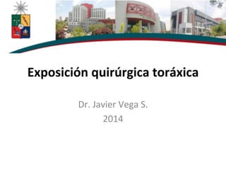 Exposición	
  quirúrgica	
  toráxica	
  
Dr.	
  Javier	
  Vega	
  S.	
  
2014	
  
 