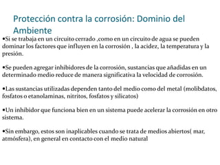 ELECCIÓN DEL MATERIAL: -Hay que escoger un material que no se corroa en el ambiente como pueden ser aceros inoxidables, aluminios, polímeros ; aunque también se debe tener  en cuenta la masa de la pieza, la resistencia a la deformación y al calor , su conducción eléctrica,etc.- También hay que evitar las zonas de confinamiento, los contactos entre materiales diferentes,etc . Además de prever  el tiempo en el que habrá que canviar la pieza.