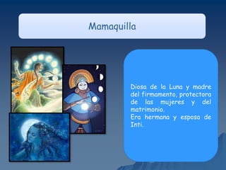 Mamaquilla
Diosa de la Luna y madre
del firmamento, protectora
de las mujeres y del
matrimonio.
Era hermana y esposa de
Inti.