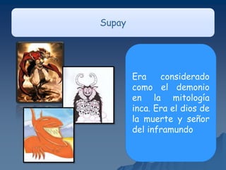 Supay
Era considerado
como el demonio
en la mitología
inca. Era el dios de
la muerte y señor
del inframundo
 