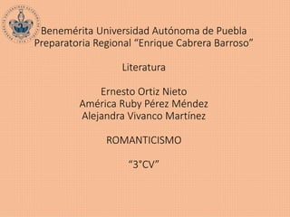 Benemérita Universidad Autónoma de Puebla
Preparatoria Regional “Enrique Cabrera Barroso”
Literatura
Ernesto Ortiz Nieto
América Ruby Pérez Méndez
Alejandra Vivanco Martínez
ROMANTICISMO
“3°CV”
 