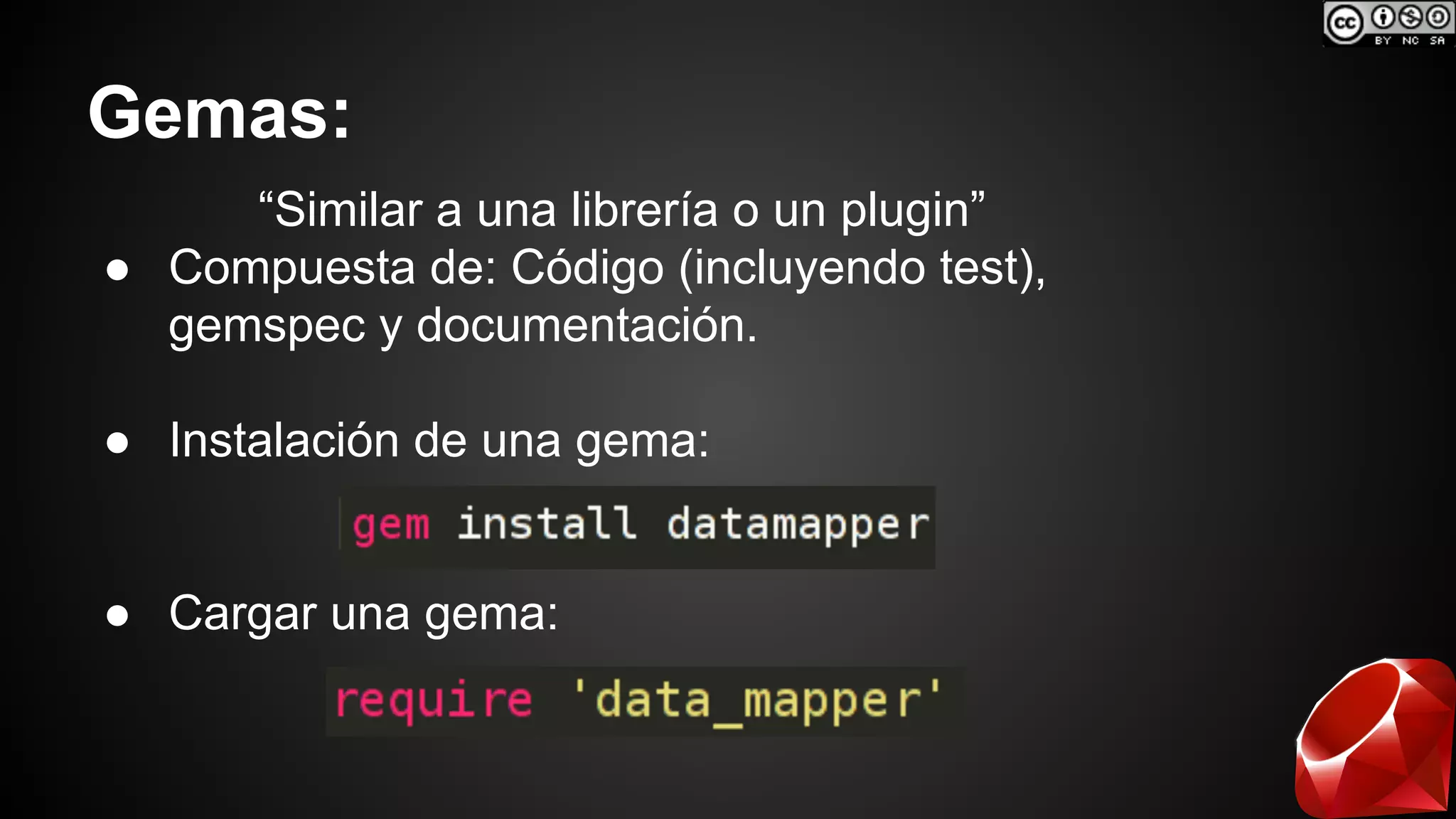 Gemas: 
“Similar a una librería o un plugin” 
● Compuesta de: Código (incluyendo test), 
gemspec y documentación. 
● Instalación de una gema: 
● Cargar una gema: 
 