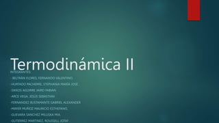 Termodinámica II
INTEGRANTES:
- BELTRÁN FLORES, FERNANDO VALENTINO.
-HURTADO PACHERRE, STEPHANIA MARÍA JOSÉ .
-SIKKOS AGUIRRE JAIRO FABIAN
-ARCE VEGA, JESÚS SEBASTIAN
-FERNANDEZ BUSTAMANTE GABRIEL ALEXANDER
-MAYER MUÑOZ MAURICIO ESTHEFANO.
-GUEVARA SANCHEZ MILUSKA MIA.
-GUTIERREZ MARTINEZ, ROUSSELL JOTAF
 