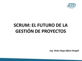Ing. Víctor Hugo Alfaro Yangali
SCRUM: EL FUTURO DE LA
GESTIÓN DE PROYECTOS
 