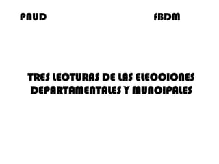 PNUD                                       fBDM,[object Object],TRES LECTURAS DE LAS ELECCIONES DEPARTAMENTALES Y MUNCIPALES,[object Object]