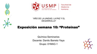 Exposición semana 10: “Proteínas”
Química Seminarios
Docente: Danilo Barreto Yaya
Grupo: 01MAC-1
“AÑO DE LA UNIDAD, LA PAZ Y EL
DESARROLLO”
 