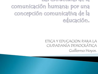 ETICA Y EDUCACION PARA LA
CIUDADANÍA DEMOCRÁTICA
Guillermo Hoyos.
 